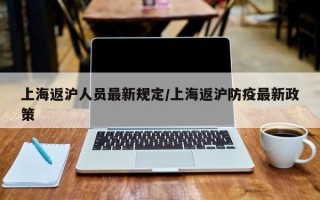 上海返沪人员最新规定/上海返沪防疫最新政策