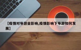 【疫情对导游业影响,疫情影响下导游如何发展】