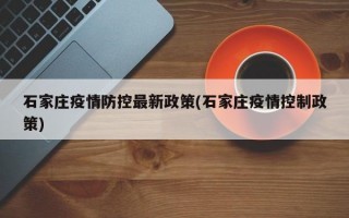 石家庄疫情防控最新政策(石家庄疫情控制政策)