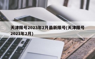 天津限号2023年2月最新限号(天津限号2021年2月)