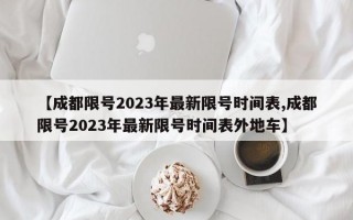 【成都限号2023年最新限号时间表,成都限号2023年最新限号时间表外地车】