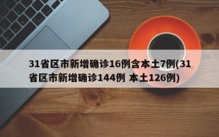 31省区市新增确诊16例含本土7例(31省区市新增确诊144例 本土126例)