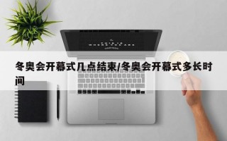 冬奥会开幕式几点结束/冬奥会开幕式多长时间