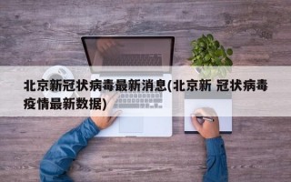 北京新冠状病毒最新消息(北京新 冠状病毒疫情最新数据)