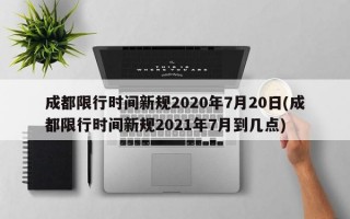 成都限行时间新规2020年7月20日(成都限行时间新规2021年7月到几点)