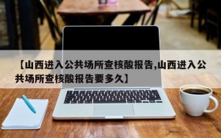 【山西进入公共场所查核酸报告,山西进入公共场所查核酸报告要多久】