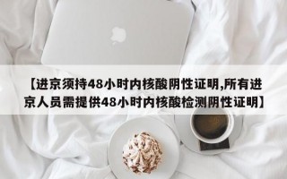 【进京须持48小时内核酸阴性证明,所有进京人员需提供48小时内核酸检测阴性证明】