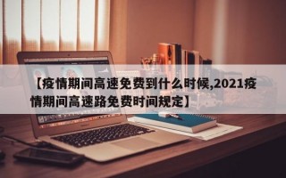 【疫情期间高速免费到什么时候,2021疫情期间高速路免费时间规定】