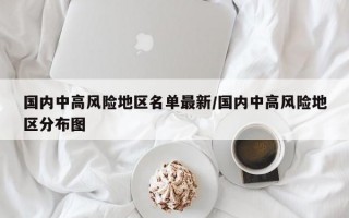 国内中高风险地区名单最新/国内中高风险地区分布图