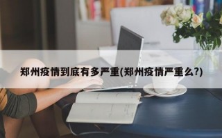 郑州疫情到底有多严重(郑州疫情严重么?)