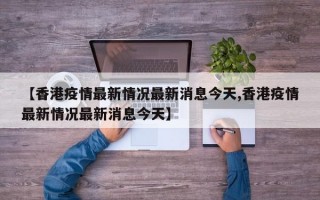 【香港疫情最新情况最新消息今天,香港疫情最新情况最新消息今天】