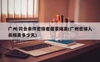 广州:符合条件密接者居家隔离(广州密接人员隔离多少天)