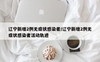 辽宁新增2例无症状感染者/辽宁新增2例无症状感染者活动轨迹