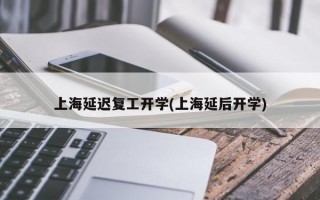 上海延迟复工开学(上海延后开学)