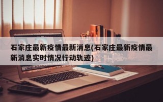 石家庄最新疫情最新消息(石家庄最新疫情最新消息实时情况行动轨迹)