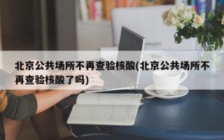 北京公共场所不再查验核酸(北京公共场所不再查验核酸了吗)