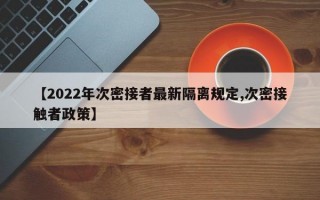 【2022年次密接者最新隔离规定,次密接触者政策】