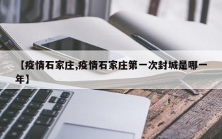 【疫情石家庄,疫情石家庄第一次封城是哪一年】