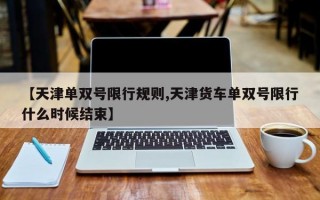 【天津单双号限行规则,天津货车单双号限行什么时候结束】