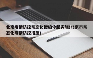 北京疫情防控常态化措施今起实施(北京市常态化疫情防控措施)