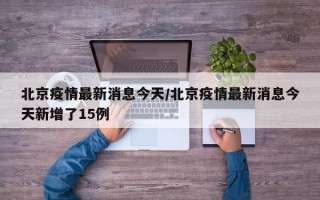 北京疫情最新消息今天/北京疫情最新消息今天新增了15例