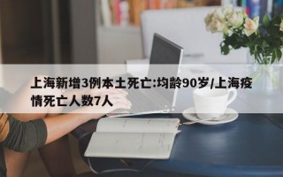 上海新增3例本土死亡:均龄90岁/上海疫情死亡人数7人