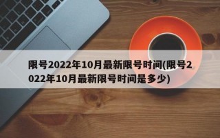 限号2022年10月最新限号时间(限号2022年10月最新限号时间是多少)