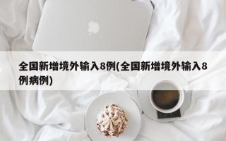 全国新增境外输入8例(全国新增境外输入8例病例)