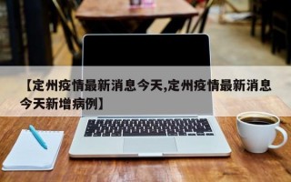 【定州疫情最新消息今天,定州疫情最新消息今天新增病例】