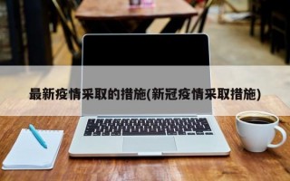 最新疫情采取的措施(新冠疫情采取措施)