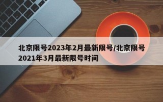 北京限号2023年2月最新限号/北京限号2021年3月最新限号时间