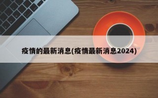 疫情的最新消息(疫情最新消息2024)