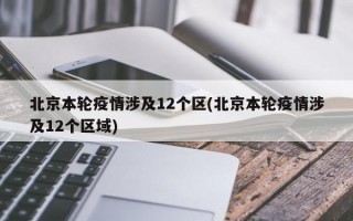 北京本轮疫情涉及12个区(北京本轮疫情涉及12个区域)