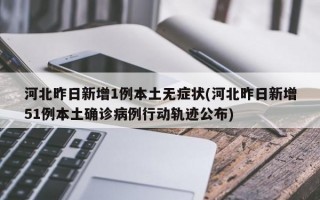 河北昨日新增1例本土无症状(河北昨日新增51例本土确诊病例行动轨迹公布)