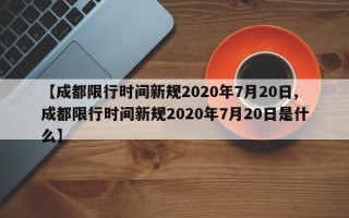 【成都限行时间新规2020年7月20日,成都限行时间新规2020年7月20日是什么】