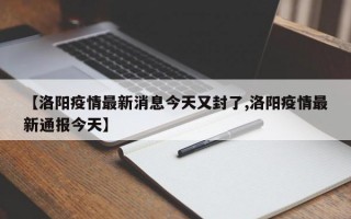 【洛阳疫情最新消息今天又封了,洛阳疫情最新通报今天】