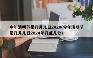 今年清明节是几月几日2020(今年清明节是几月几日2024年几点几分)