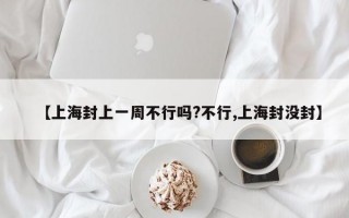 【上海封上一周不行吗?不行,上海封没封】