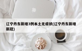 辽宁丹东新增3例本土无症状(辽宁丹东新增新冠)