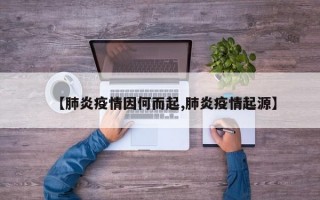 【肺炎疫情因何而起,肺炎疫情起源】