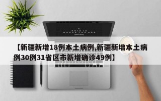 【新疆新增18例本土病例,新疆新增本土病例30例31省区市新增确诊49例】