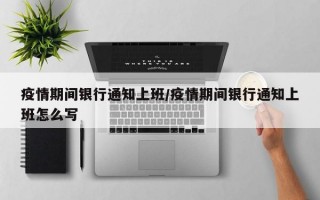 疫情期间银行通知上班/疫情期间银行通知上班怎么写