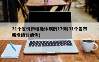 31个省份新增确诊病例17例(31个省市新增确诊病例)