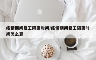 疫情期间复工隔离时间/疫情期间复工隔离时间怎么算