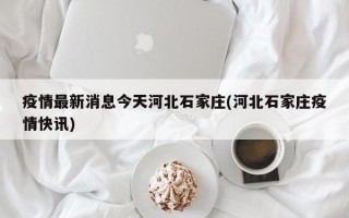 疫情最新消息今天河北石家庄(河北石家庄疫情快讯)