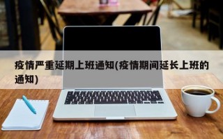 疫情严重延期上班通知(疫情期间延长上班的通知)