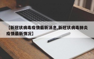 【新冠状病毒疫情最新消息,新冠状病毒肺炎疫情最新情况】