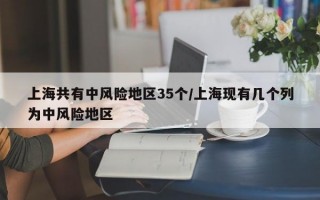 上海共有中风险地区35个/上海现有几个列为中风险地区