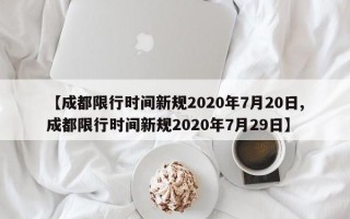 【成都限行时间新规2020年7月20日,成都限行时间新规2020年7月29日】