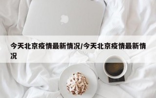 今天北京疫情最新情况/今天北京疫情最新情况